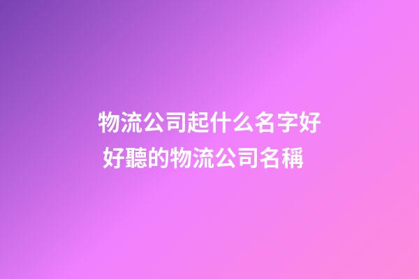 物流公司起什么名字好 好聽的物流公司名稱